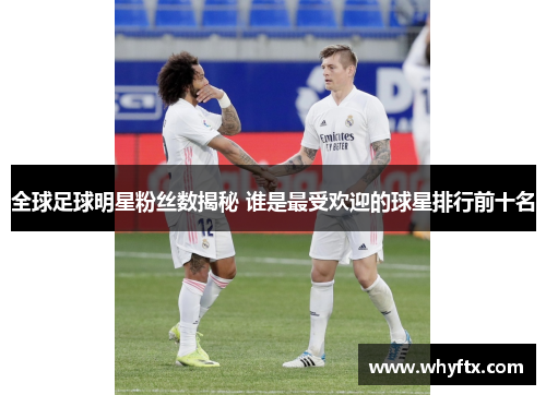 全球足球明星粉丝数揭秘 谁是最受欢迎的球星排行前十名