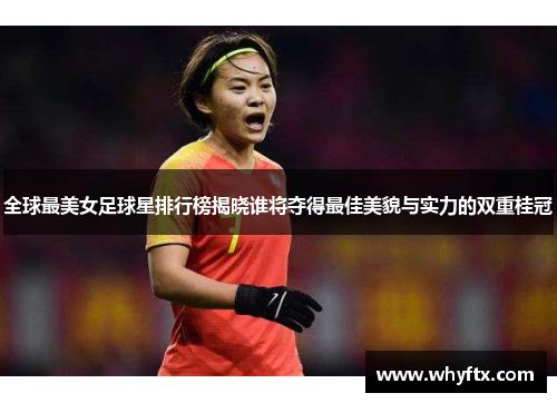 全球最美女足球星排行榜揭晓谁将夺得最佳美貌与实力的双重桂冠