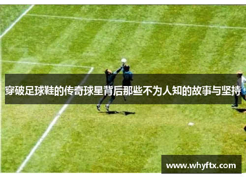 穿破足球鞋的传奇球星背后那些不为人知的故事与坚持