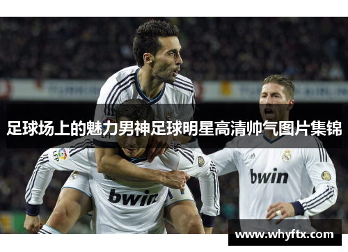 足球场上的魅力男神足球明星高清帅气图片集锦