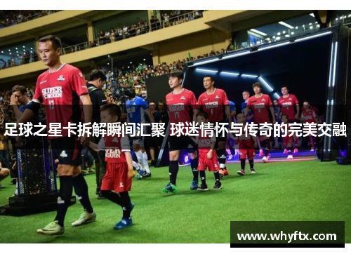 足球之星卡拆解瞬间汇聚 球迷情怀与传奇的完美交融