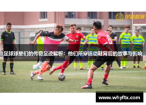 足球球星们的传奇足迹解析：他们所穿运动鞋背后的故事与影响
