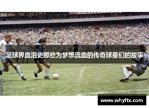 足球界血泪史那些为梦想流血的传奇球星们的故事