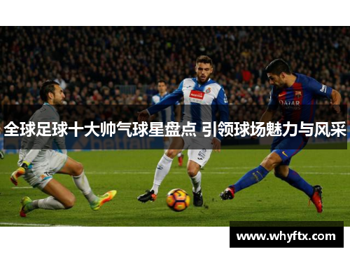 全球足球十大帅气球星盘点 引领球场魅力与风采