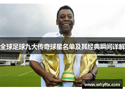 全球足球九大传奇球星名单及其经典瞬间详解