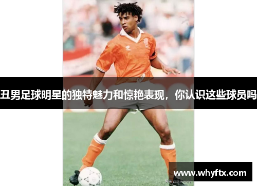 丑男足球明星的独特魅力和惊艳表现，你认识这些球员吗
