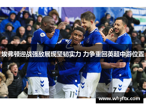 埃弗顿迎战强敌展现坚韧实力 力争重回英超中游位置