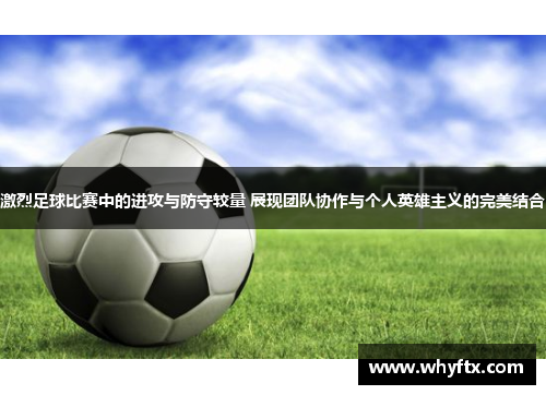 激烈足球比赛中的进攻与防守较量 展现团队协作与个人英雄主义的完美结合